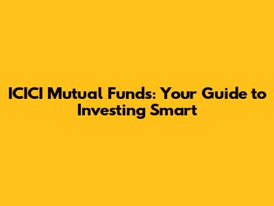 ICICI Mutual Funds: Your Guide to Investing Smart
