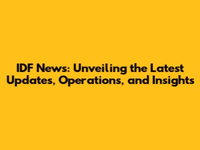 IDF News: Unveiling the Latest Updates, Operations, and Insights