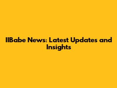 IIBabe News: Latest Updates and Insights