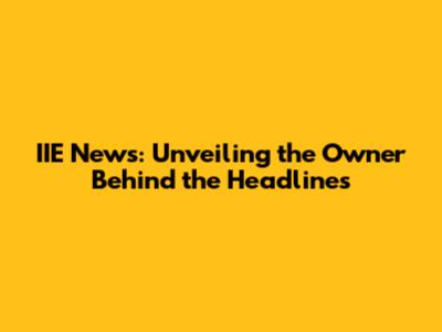 IIE News: Unveiling the Owner Behind the Headlines