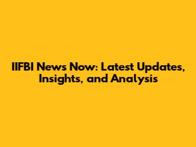 IIFBI News Now: Latest Updates, Insights, and Analysis