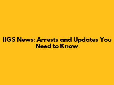 IIGS News: Arrests and Updates You Need to Know