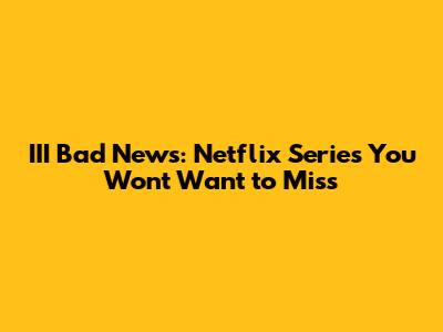 III Bad News: Netflix Series You Won't Want to Miss