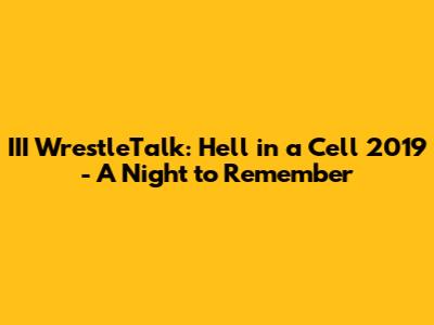 III WrestleTalk: Hell in a Cell 2019 - A Night to Remember