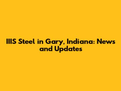 IIIS Steel in Gary, Indiana: News and Updates