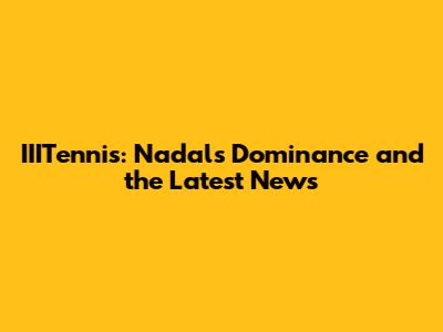 IIITennis: Nadal's Dominance and the Latest News