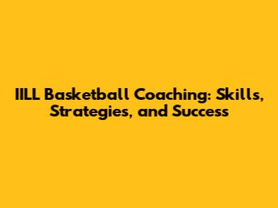 IILL Basketball Coaching: Skills, Strategies, and Success