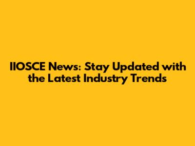 IIOSCE News: Stay Updated with the Latest Industry Trends