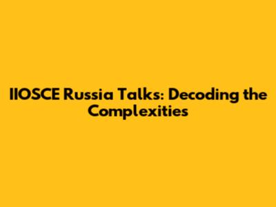 IIOSCE Russia Talks: Decoding the Complexities