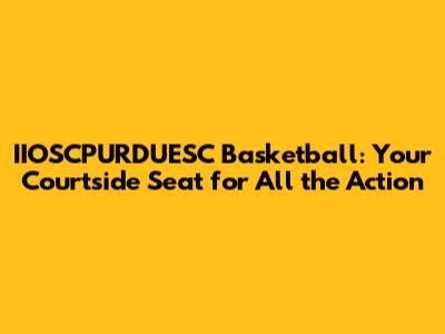 IIOSCPURDUESC Basketball: Your Courtside Seat for All the Action