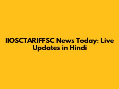 IIOSCTARIFFSC News Today: Live Updates in Hindi