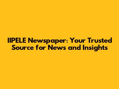 IIPELE Newspaper: Your Trusted Source for News and Insights