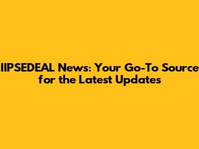 IIPSEDEAL News: Your Go-To Source for the Latest Updates