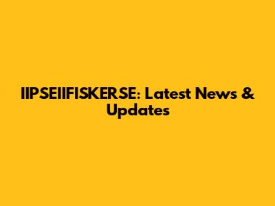 IIPSEIIFISKERSE: Latest News & Updates