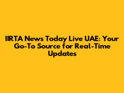 IIRTA News Today Live UAE: Your Go-To Source for Real-Time Updates