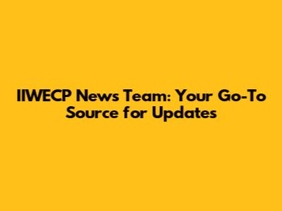 IIWECP News Team: Your Go-To Source for Updates