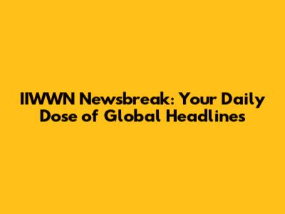 IIWWN Newsbreak: Your Daily Dose of Global Headlines