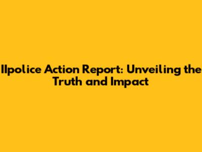 IIpolice Action Report: Unveiling the Truth and Impact