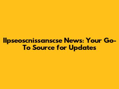 IIpseoscnissanscse News: Your Go-To Source for Updates