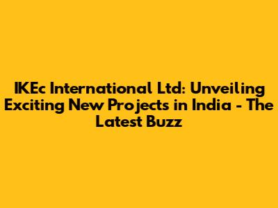 IKEc International Ltd: Unveiling Exciting New Projects in India - The Latest Buzz