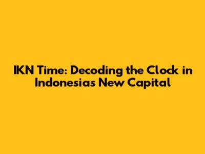 IKN Time: Decoding the Clock in Indonesia's New Capital