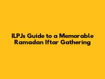 ILPJ's Guide to a Memorable Ramadan Iftar Gathering