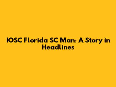 IOSC Florida SC Man: A Story in Headlines