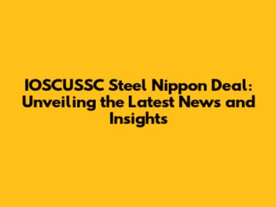 IOSCUSSC Steel Nippon Deal: Unveiling the Latest News and Insights