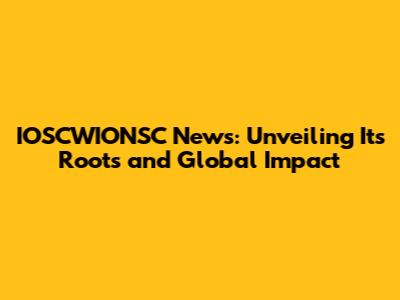 IOSCWIONSC News: Unveiling Its Roots and Global Impact