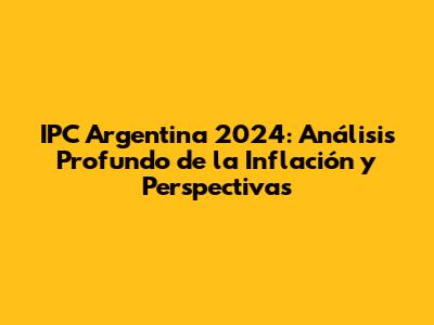 IPC Argentina 2024: Análisis Profundo de la Inflación y Perspectivas