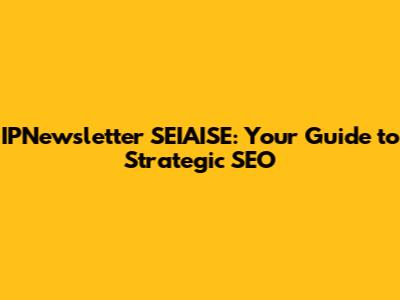 IPNewsletter SEIAISE: Your Guide to Strategic SEO