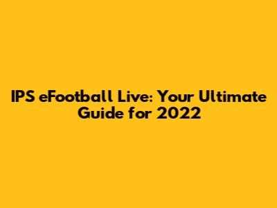 IPS eFootball Live: Your Ultimate Guide for 2022