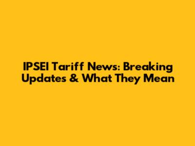IPSEI Tariff News: Breaking Updates & What They Mean