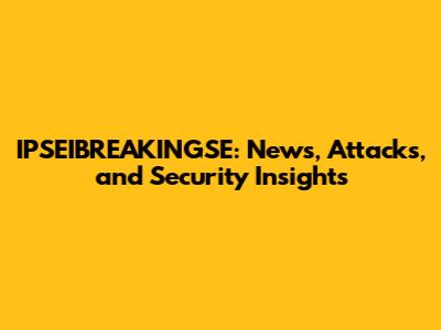 IPSEIBREAKINGSE: News, Attacks, and Security Insights