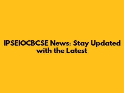 IPSEIOCBCSE News: Stay Updated with the Latest
