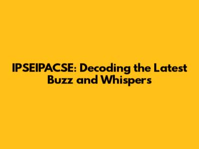 IPSEIPACSE: Decoding the Latest Buzz and Whispers
