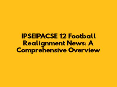 IPSEIPACSE 12 Football Realignment News: A Comprehensive Overview