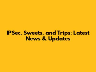 IPSec, Sweets, and Trips: Latest News & Updates