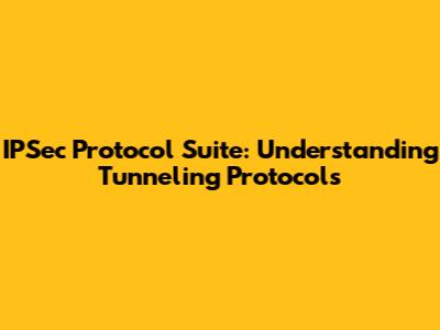 IPSec Protocol Suite: Understanding Tunneling Protocols