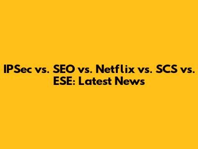 IPSec vs. SEO vs. Netflix vs. SCS vs. ESE: Latest News