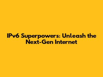 IPv6 Superpowers: Unleash the Next-Gen Internet