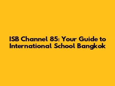 ISB Channel 85: Your Guide to International School Bangkok