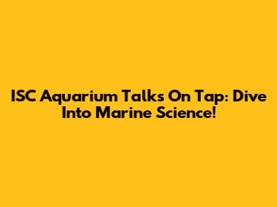 ISC Aquarium Talks On Tap: Dive Into Marine Science!