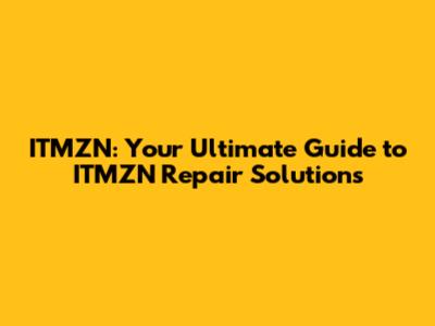 ITMZN: Your Ultimate Guide to ITMZN Repair Solutions