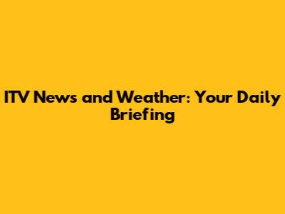 ITV News and Weather: Your Daily Briefing