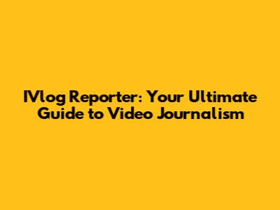 IVlog Reporter: Your Ultimate Guide to Video Journalism