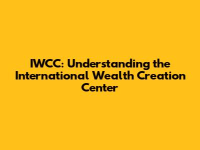 IWCC: Understanding the International Wealth Creation Center