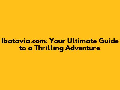Ibatavia.com: Your Ultimate Guide to a Thrilling Adventure