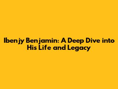 Ibenjy Benjamin: A Deep Dive into His Life and Legacy