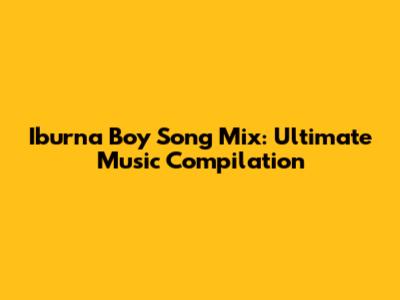 Iburna Boy Song Mix: Ultimate Music Compilation